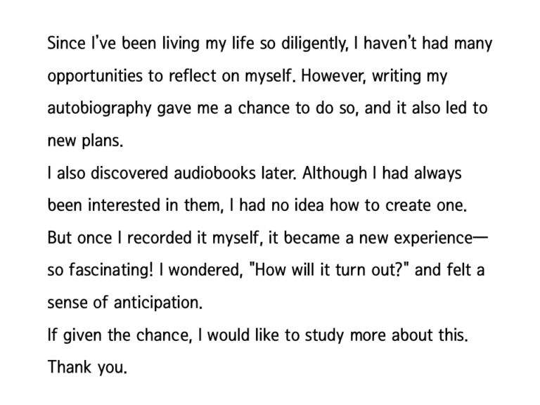 Reviews from customers who used Lipsoul to produce their self-published audiobook, “Write your autobiography”. “I was just interested in it, but now that I'm recording it myself, there's a new experience ~ excitement ~ how will it come out ~ anticipation ~ these things.” it says.