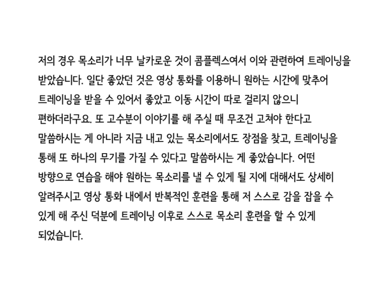 표현학교의 서비스 중 하나인 온라인 보이스 트레이닝 프로그램의 레슨생 리뷰 중 하나 입니다. "일단 좋았던 것은 영상 통화를 이용하니 원하는 시간에 맞추어 트레이닝을 받을 수 있어서 좋았고 이동 시간이 따로 걸리지 않으니 편하더라구요" 라고 적혀 있습니다.